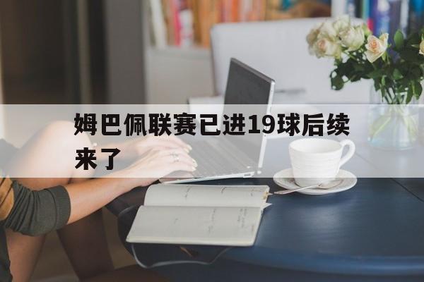 姆巴佩联赛已进19球后续来了的简单介绍|完美竞技客户端
